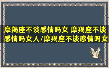 摩羯座不谈感情吗女 摩羯座不谈感情吗女人/摩羯座不谈感情吗女 摩羯座不谈感情吗女人-我的网站